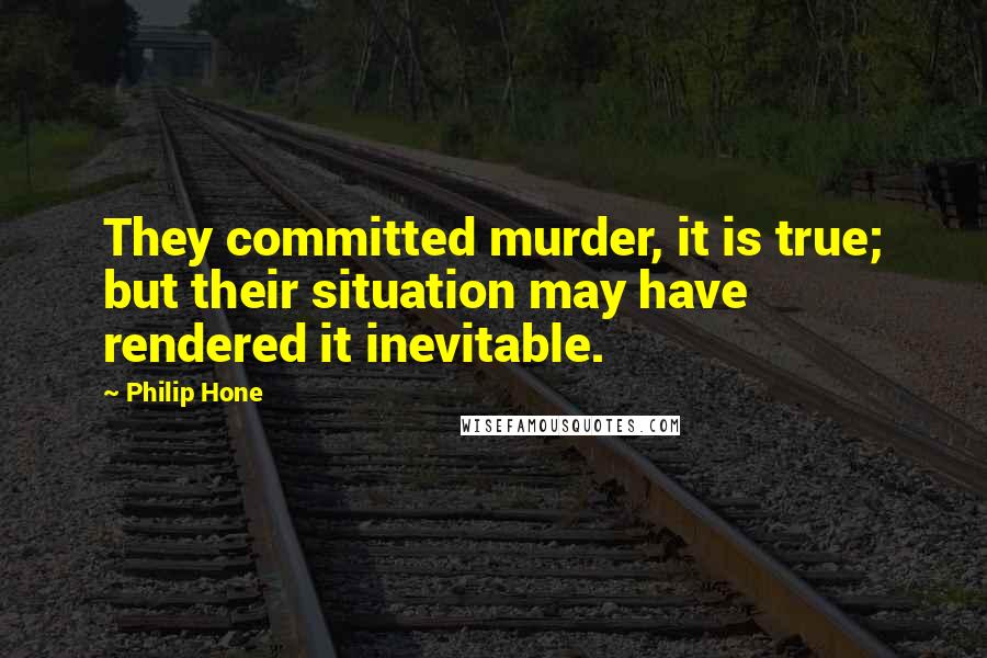 Philip Hone Quotes: They committed murder, it is true; but their situation may have rendered it inevitable.