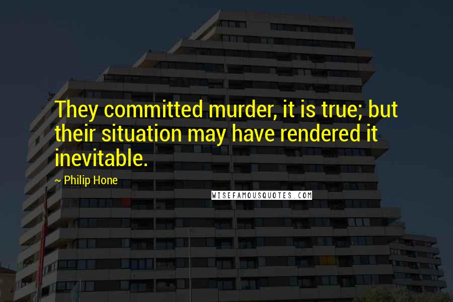 Philip Hone Quotes: They committed murder, it is true; but their situation may have rendered it inevitable.