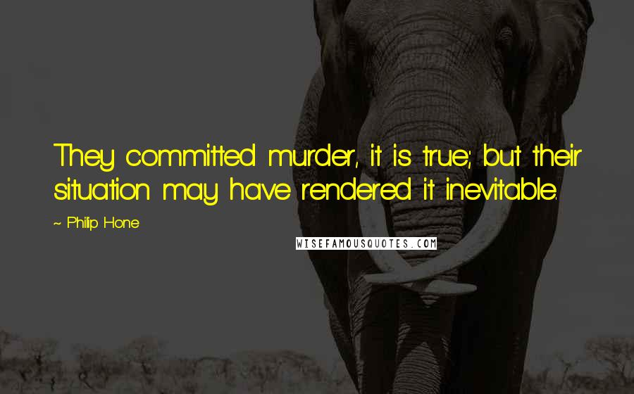 Philip Hone Quotes: They committed murder, it is true; but their situation may have rendered it inevitable.