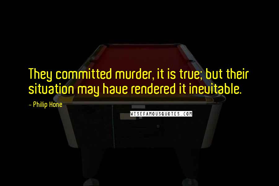 Philip Hone Quotes: They committed murder, it is true; but their situation may have rendered it inevitable.