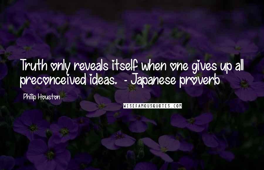 Philip Houston Quotes: Truth only reveals itself when one gives up all preconceived ideas.  - Japanese proverb