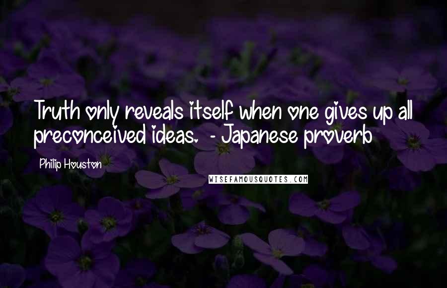 Philip Houston Quotes: Truth only reveals itself when one gives up all preconceived ideas. - Japanese proverb