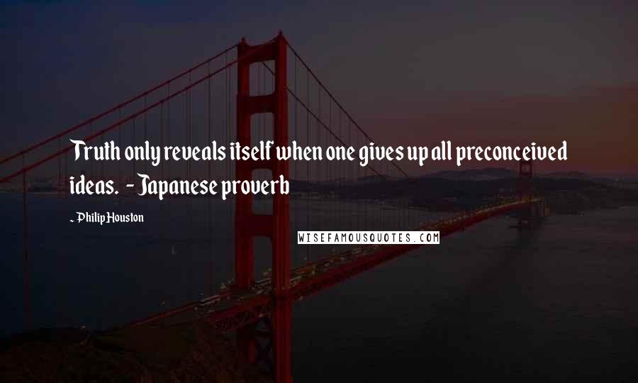 Philip Houston Quotes: Truth only reveals itself when one gives up all preconceived ideas.  - Japanese proverb