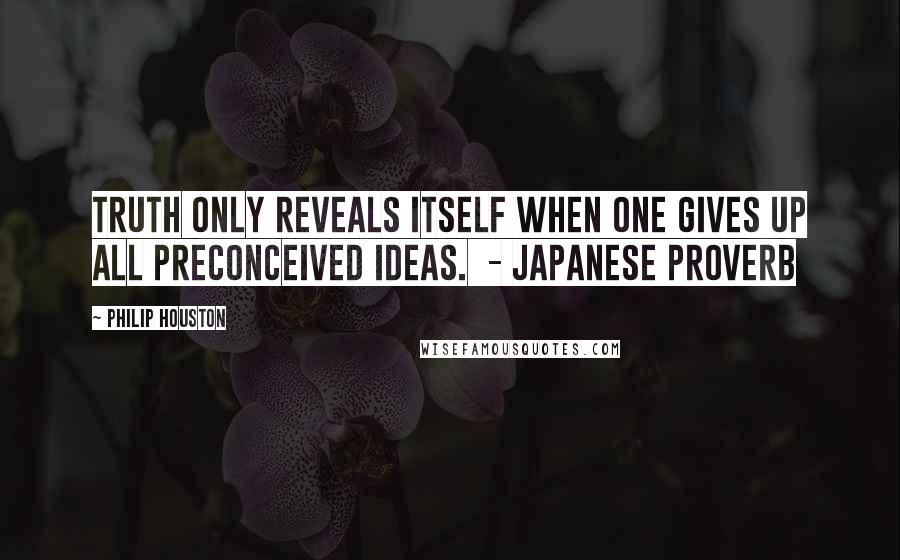 Philip Houston Quotes: Truth only reveals itself when one gives up all preconceived ideas.  - Japanese proverb