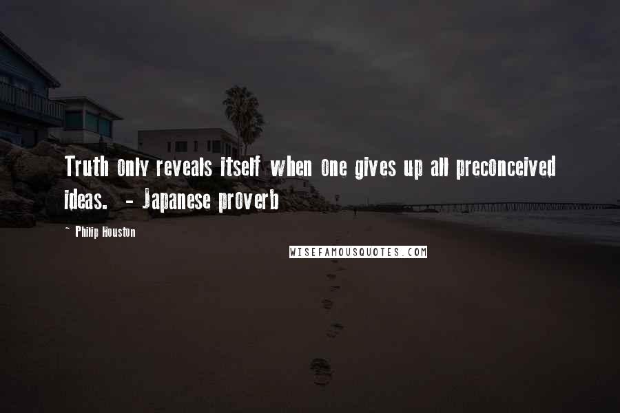 Philip Houston Quotes: Truth only reveals itself when one gives up all preconceived ideas.  - Japanese proverb