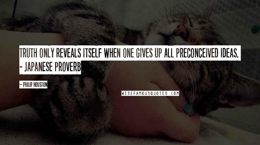 Philip Houston Quotes: Truth only reveals itself when one gives up all preconceived ideas.  - Japanese proverb