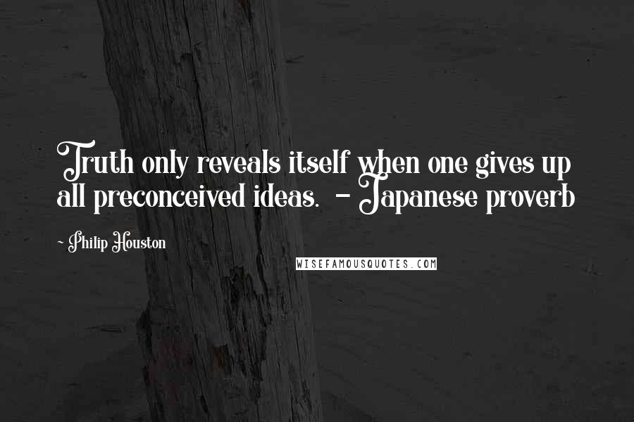 Philip Houston Quotes: Truth only reveals itself when one gives up all preconceived ideas.  - Japanese proverb