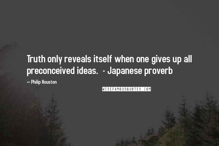 Philip Houston Quotes: Truth only reveals itself when one gives up all preconceived ideas.  - Japanese proverb