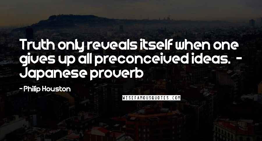 Philip Houston Quotes: Truth only reveals itself when one gives up all preconceived ideas.  - Japanese proverb