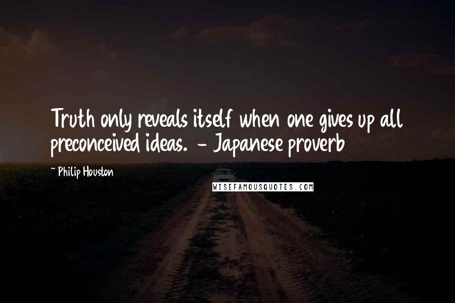 Philip Houston Quotes: Truth only reveals itself when one gives up all preconceived ideas.  - Japanese proverb