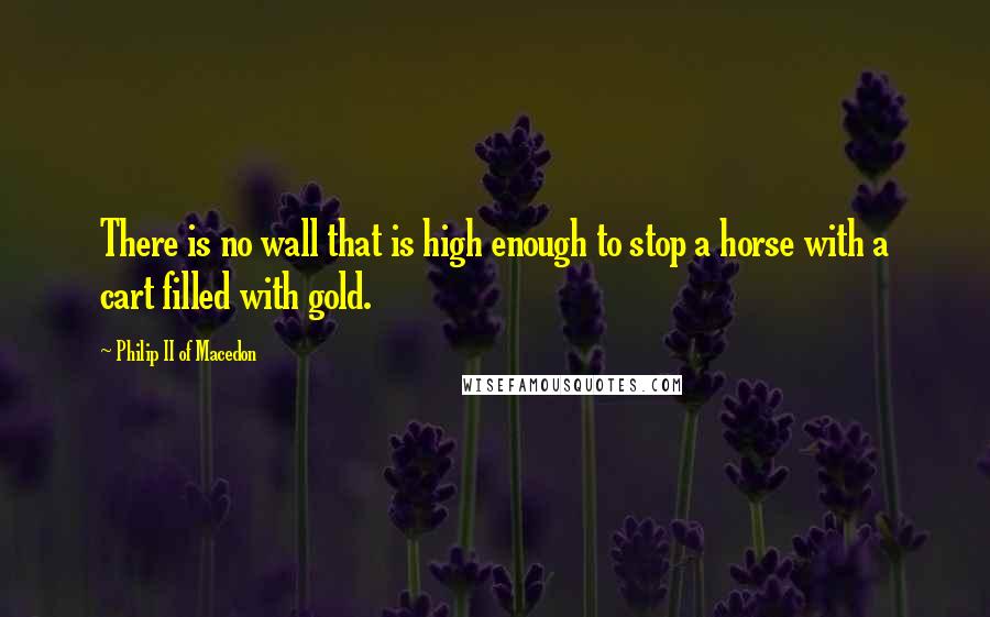 Philip II Of Macedon Quotes: There is no wall that is high enough to stop a horse with a cart filled with gold.