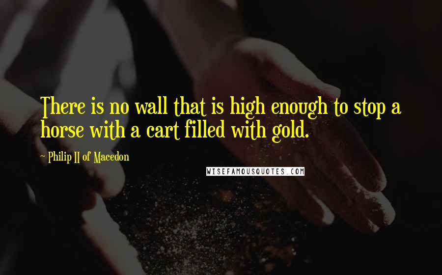 Philip II Of Macedon Quotes: There is no wall that is high enough to stop a horse with a cart filled with gold.