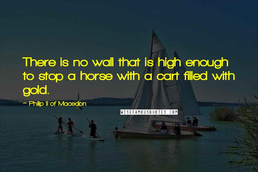 Philip II Of Macedon Quotes: There is no wall that is high enough to stop a horse with a cart filled with gold.
