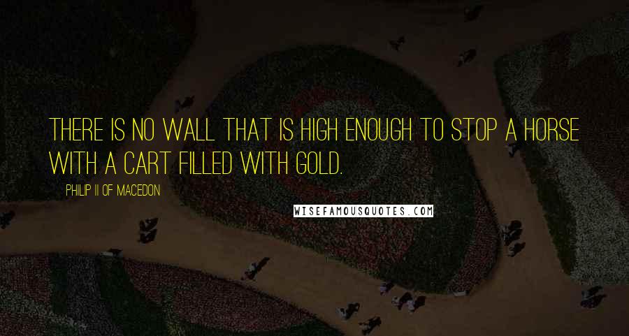 Philip II Of Macedon Quotes: There is no wall that is high enough to stop a horse with a cart filled with gold.