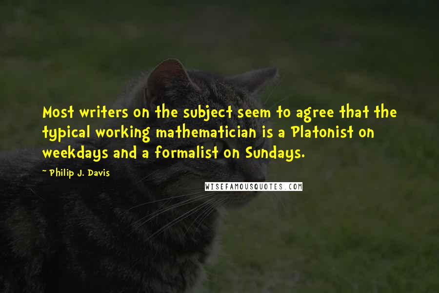 Philip J. Davis Quotes: Most writers on the subject seem to agree that the typical working mathematician is a Platonist on weekdays and a formalist on Sundays.