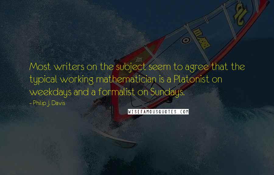 Philip J. Davis Quotes: Most writers on the subject seem to agree that the typical working mathematician is a Platonist on weekdays and a formalist on Sundays.