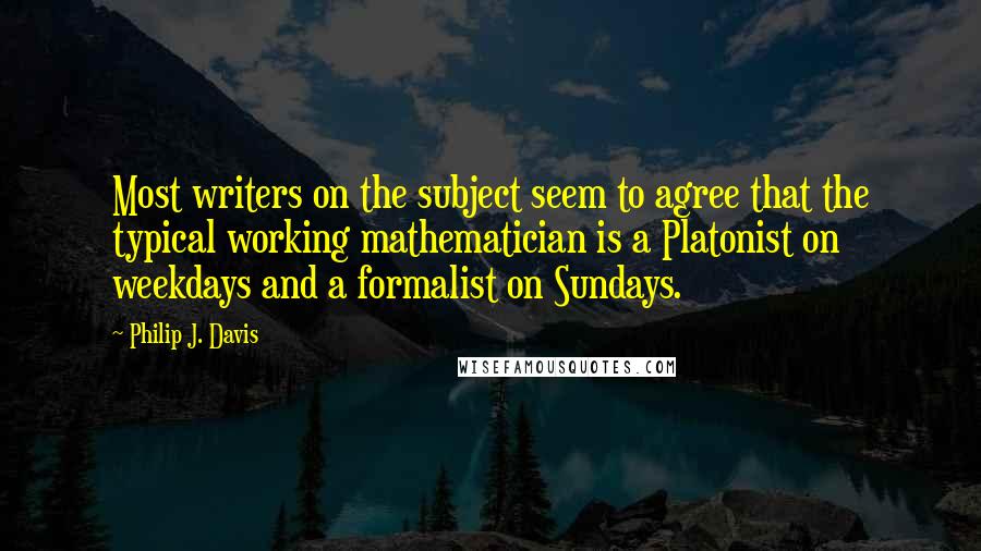 Philip J. Davis Quotes: Most writers on the subject seem to agree that the typical working mathematician is a Platonist on weekdays and a formalist on Sundays.