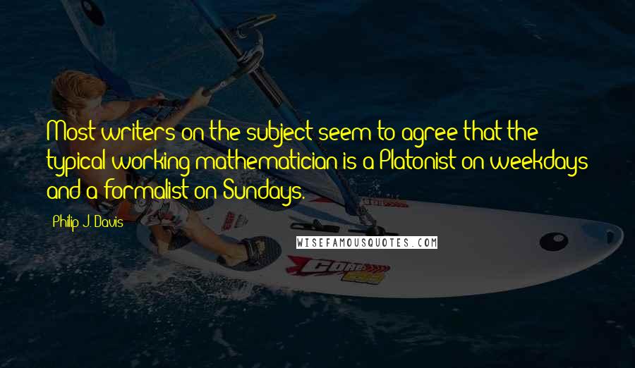 Philip J. Davis Quotes: Most writers on the subject seem to agree that the typical working mathematician is a Platonist on weekdays and a formalist on Sundays.