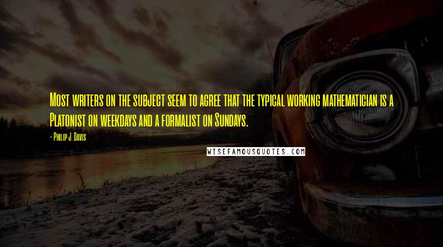 Philip J. Davis Quotes: Most writers on the subject seem to agree that the typical working mathematician is a Platonist on weekdays and a formalist on Sundays.