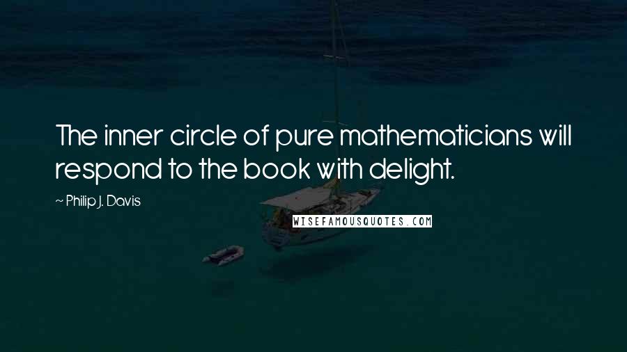 Philip J. Davis Quotes: The inner circle of pure mathematicians will respond to the book with delight.