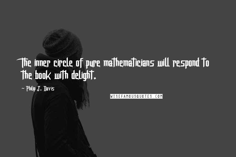 Philip J. Davis Quotes: The inner circle of pure mathematicians will respond to the book with delight.