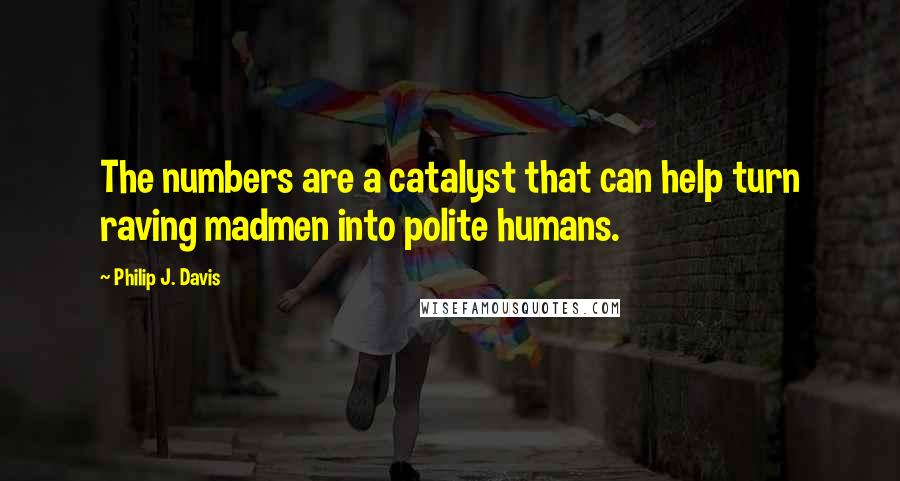 Philip J. Davis Quotes: The numbers are a catalyst that can help turn raving madmen into polite humans.