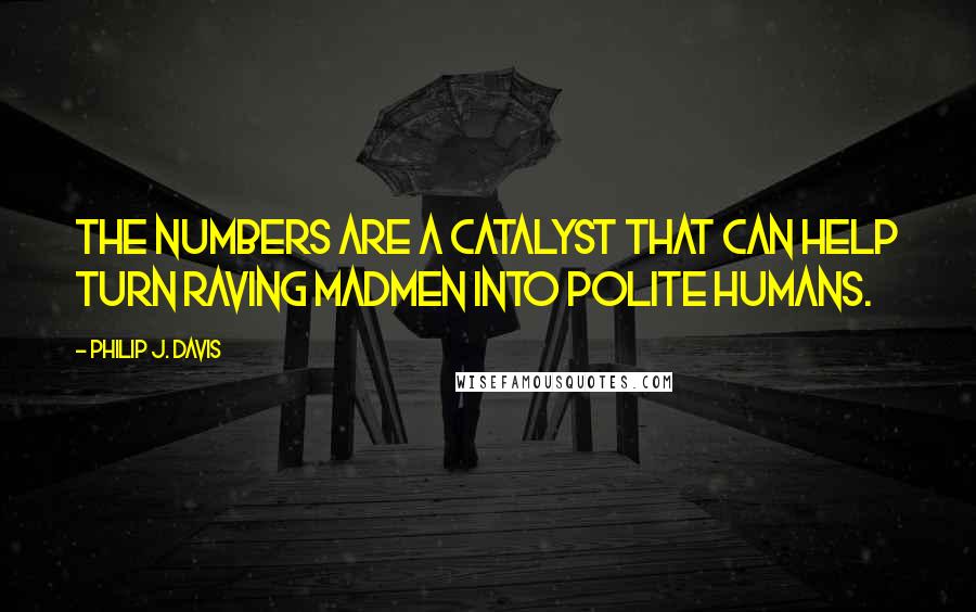 Philip J. Davis Quotes: The numbers are a catalyst that can help turn raving madmen into polite humans.