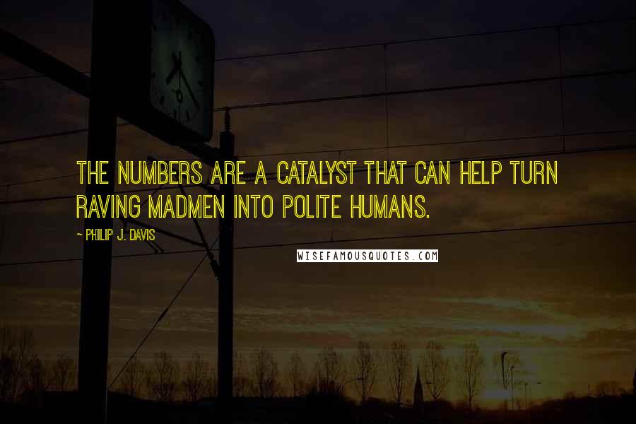 Philip J. Davis Quotes: The numbers are a catalyst that can help turn raving madmen into polite humans.