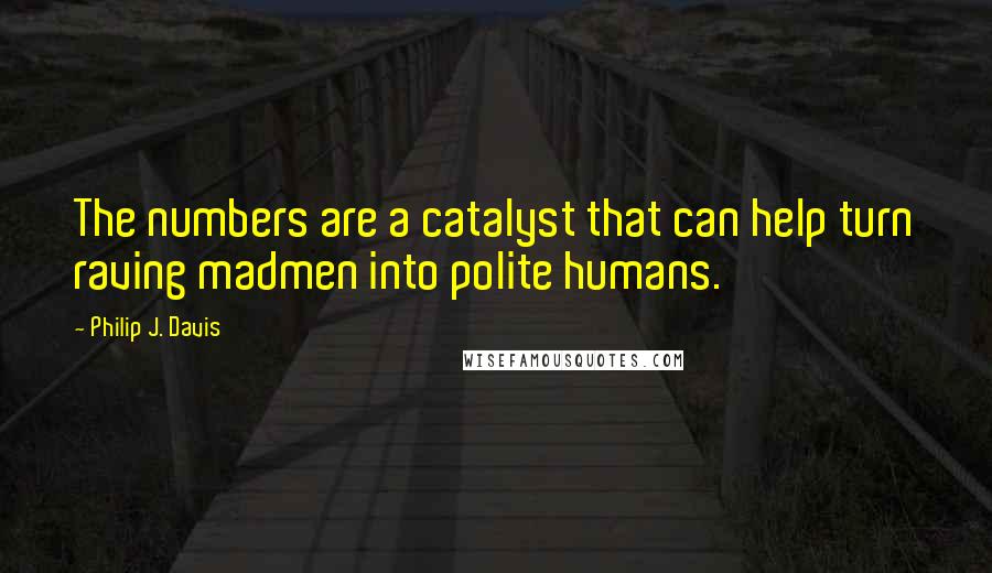 Philip J. Davis Quotes: The numbers are a catalyst that can help turn raving madmen into polite humans.