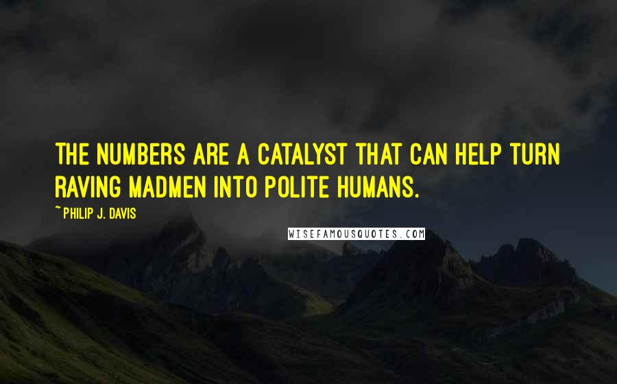 Philip J. Davis Quotes: The numbers are a catalyst that can help turn raving madmen into polite humans.