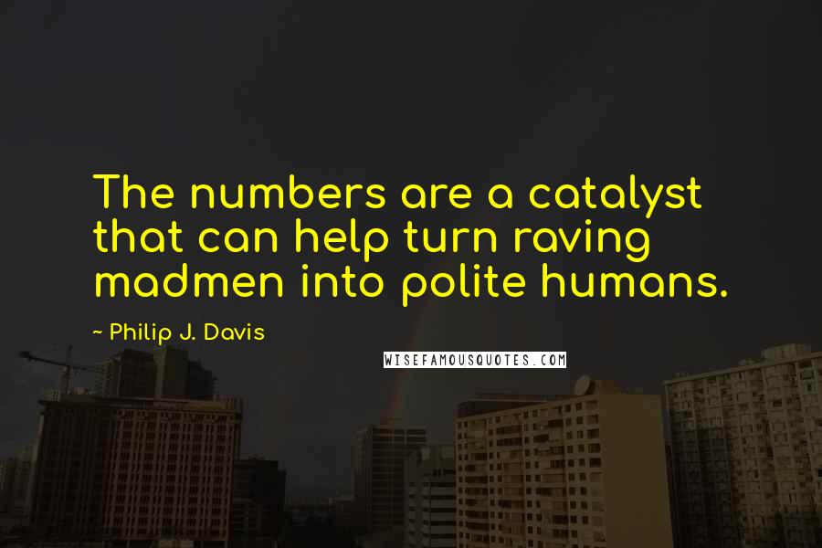 Philip J. Davis Quotes: The numbers are a catalyst that can help turn raving madmen into polite humans.