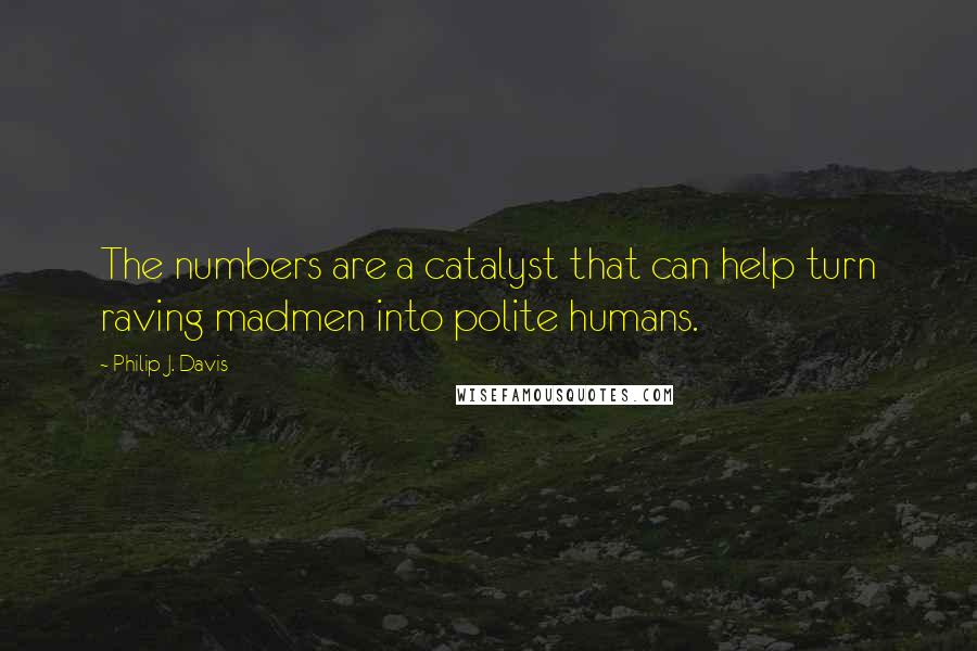 Philip J. Davis Quotes: The numbers are a catalyst that can help turn raving madmen into polite humans.