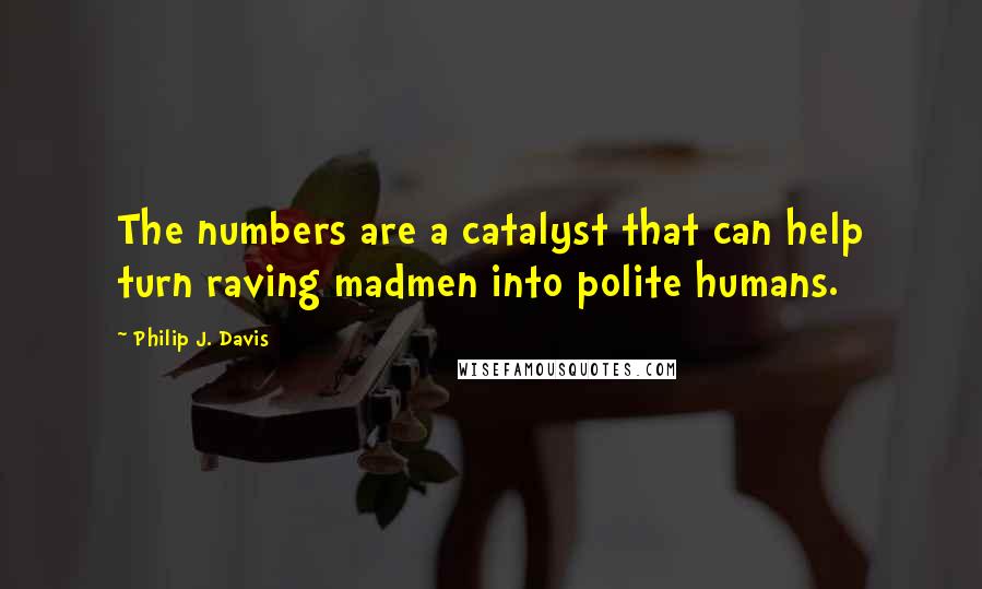 Philip J. Davis Quotes: The numbers are a catalyst that can help turn raving madmen into polite humans.