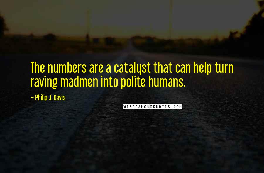 Philip J. Davis Quotes: The numbers are a catalyst that can help turn raving madmen into polite humans.