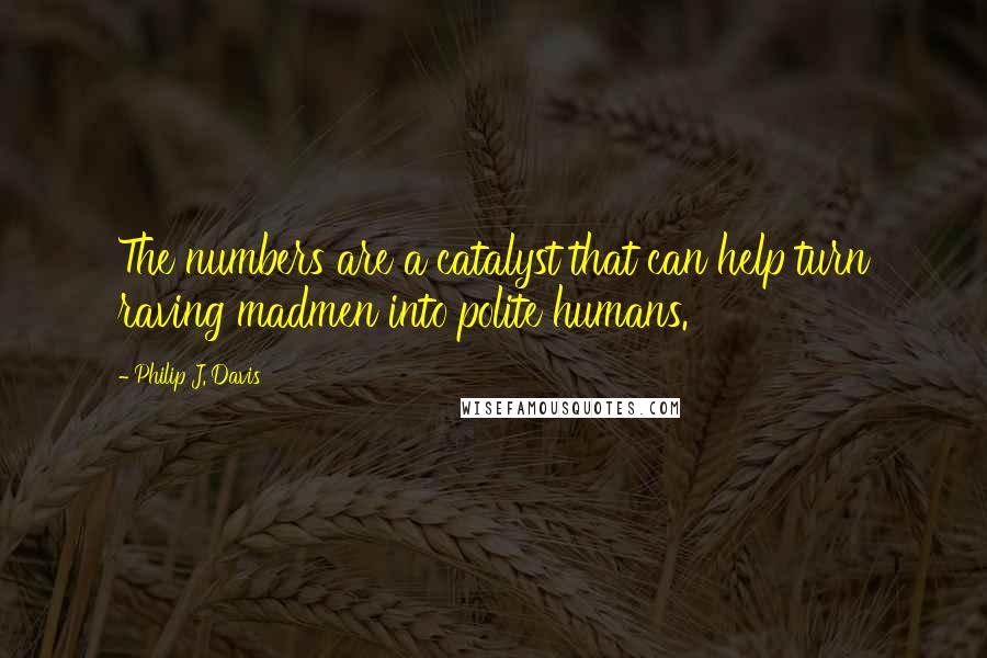 Philip J. Davis Quotes: The numbers are a catalyst that can help turn raving madmen into polite humans.