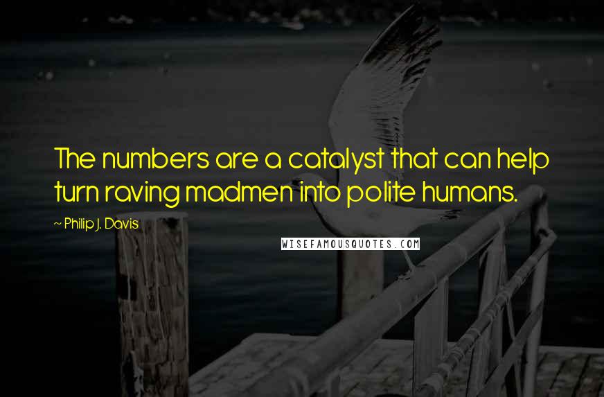 Philip J. Davis Quotes: The numbers are a catalyst that can help turn raving madmen into polite humans.