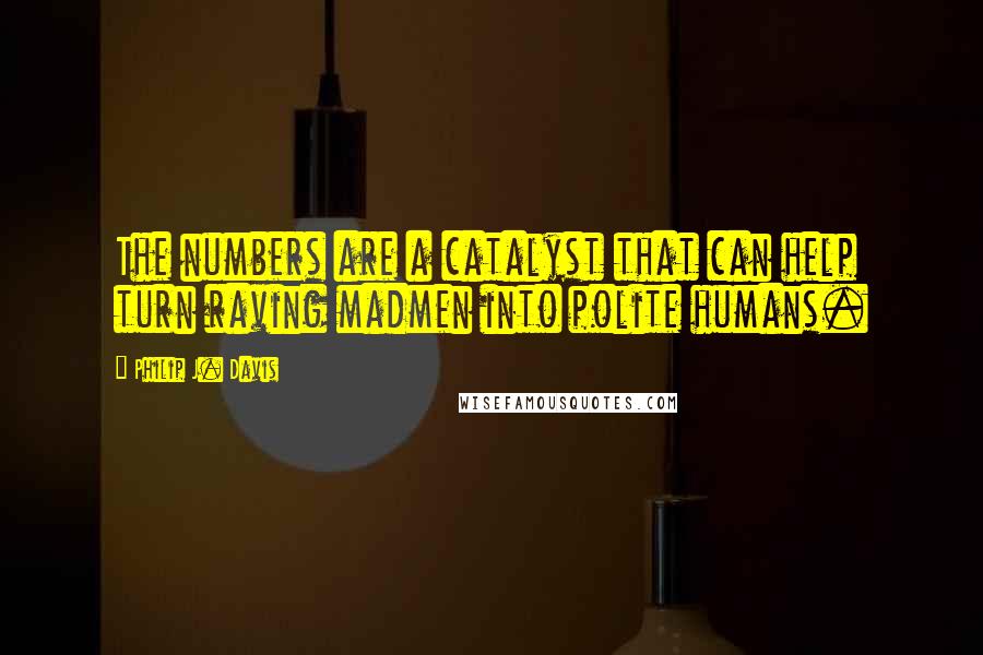 Philip J. Davis Quotes: The numbers are a catalyst that can help turn raving madmen into polite humans.