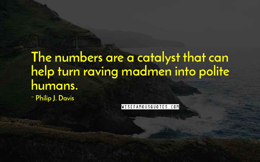 Philip J. Davis Quotes: The numbers are a catalyst that can help turn raving madmen into polite humans.
