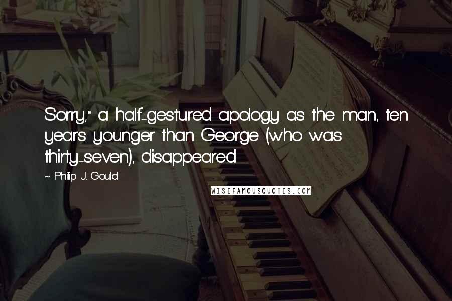 Philip J. Gould Quotes: Sorry," a half-gestured apology as the man, ten years younger than George (who was thirty-seven), disappeared