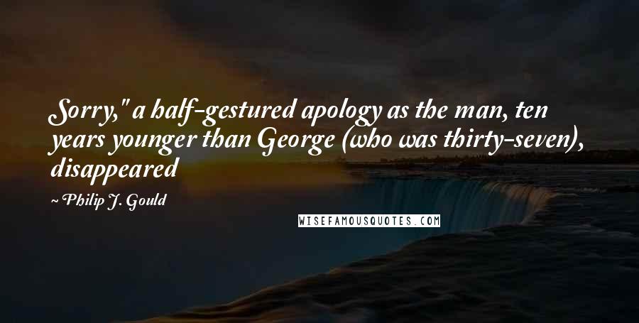 Philip J. Gould Quotes: Sorry," a half-gestured apology as the man, ten years younger than George (who was thirty-seven), disappeared