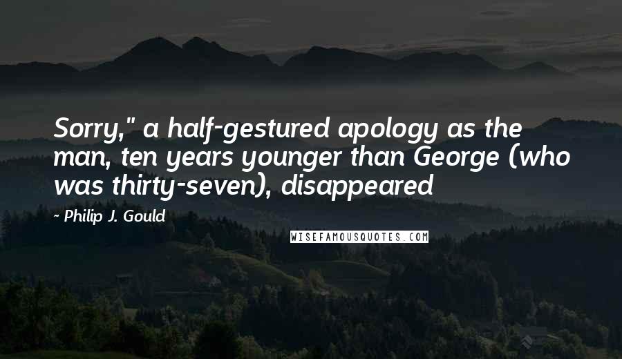 Philip J. Gould Quotes: Sorry," a half-gestured apology as the man, ten years younger than George (who was thirty-seven), disappeared