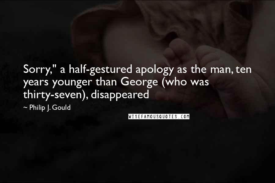 Philip J. Gould Quotes: Sorry," a half-gestured apology as the man, ten years younger than George (who was thirty-seven), disappeared