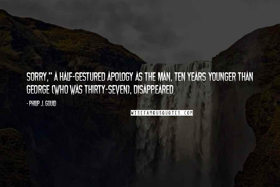 Philip J. Gould Quotes: Sorry," a half-gestured apology as the man, ten years younger than George (who was thirty-seven), disappeared