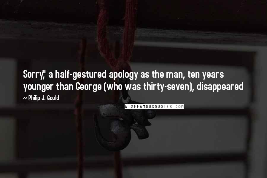 Philip J. Gould Quotes: Sorry," a half-gestured apology as the man, ten years younger than George (who was thirty-seven), disappeared