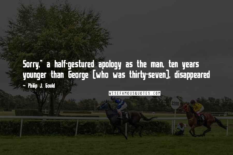 Philip J. Gould Quotes: Sorry," a half-gestured apology as the man, ten years younger than George (who was thirty-seven), disappeared