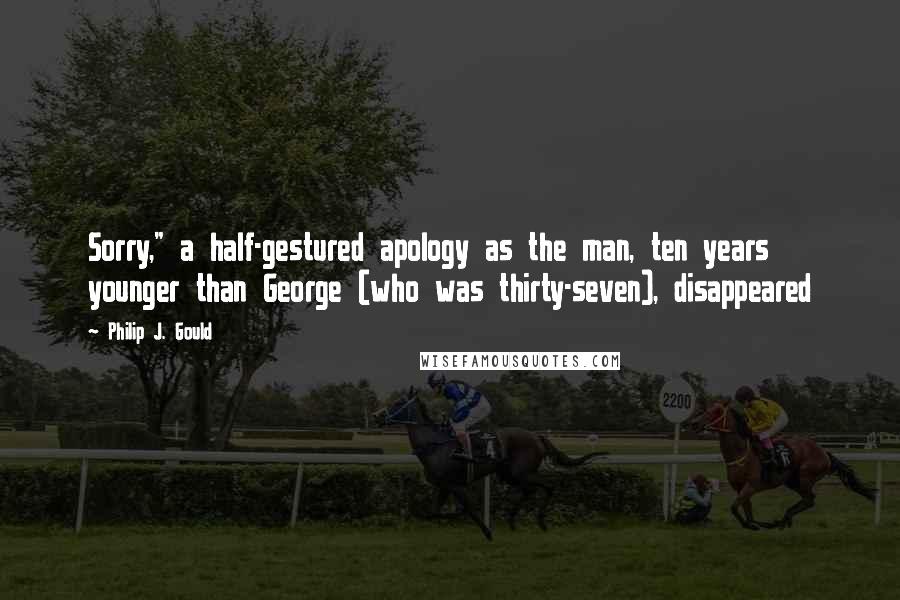 Philip J. Gould Quotes: Sorry," a half-gestured apology as the man, ten years younger than George (who was thirty-seven), disappeared