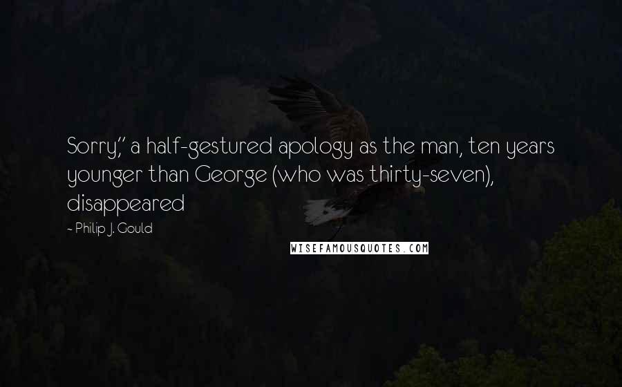 Philip J. Gould Quotes: Sorry," a half-gestured apology as the man, ten years younger than George (who was thirty-seven), disappeared