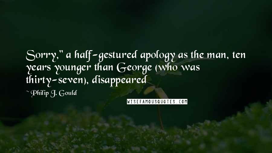 Philip J. Gould Quotes: Sorry," a half-gestured apology as the man, ten years younger than George (who was thirty-seven), disappeared