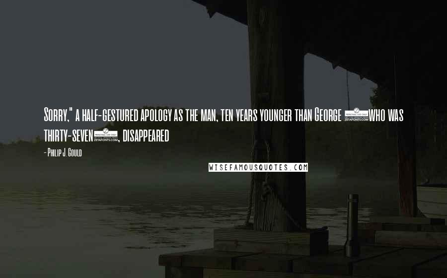 Philip J. Gould Quotes: Sorry," a half-gestured apology as the man, ten years younger than George (who was thirty-seven), disappeared