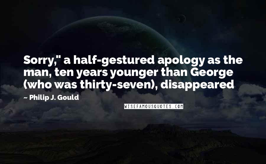 Philip J. Gould Quotes: Sorry," a half-gestured apology as the man, ten years younger than George (who was thirty-seven), disappeared